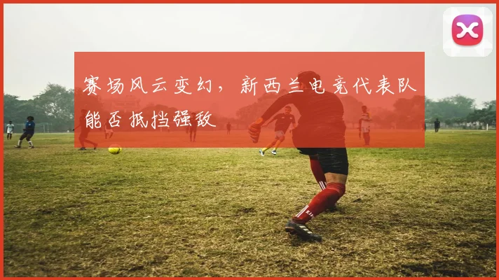 赛场风云变幻,新西兰电竞代表队能否抵挡强敌