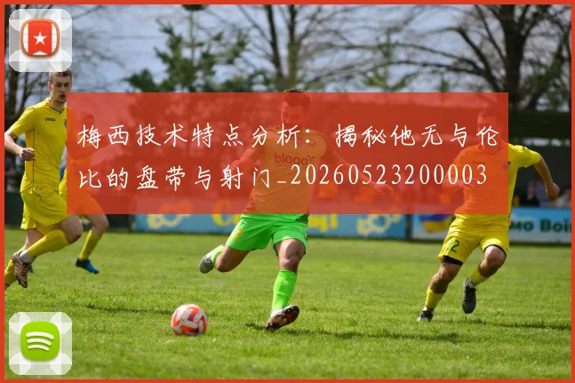 梅西技术特点分析:揭秘他无与伦比的盘带与射门_20260523200003