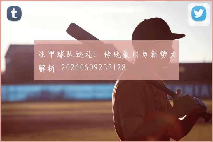 法甲球队巡礼：传统豪门与新势力解析_20260609233128