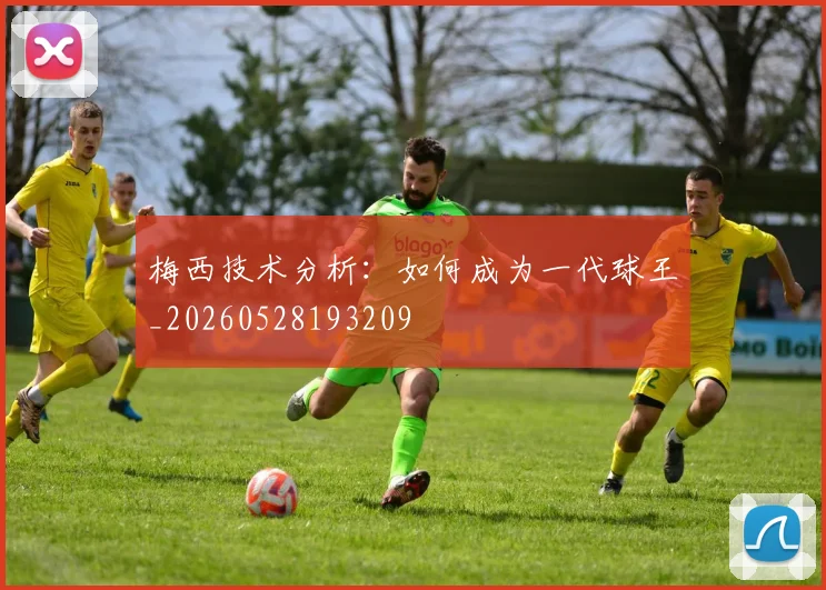 梅西技术分析:如何成为一代球王_20260528193209