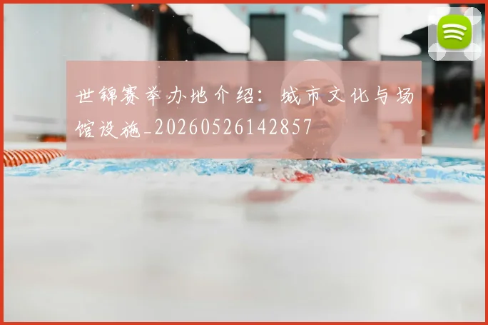 世锦赛举办地介绍：城市文化与场馆设施_20260526142857