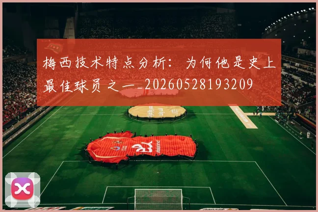 梅西技术特点分析:为何他是史上最佳球员之一_20260528193209