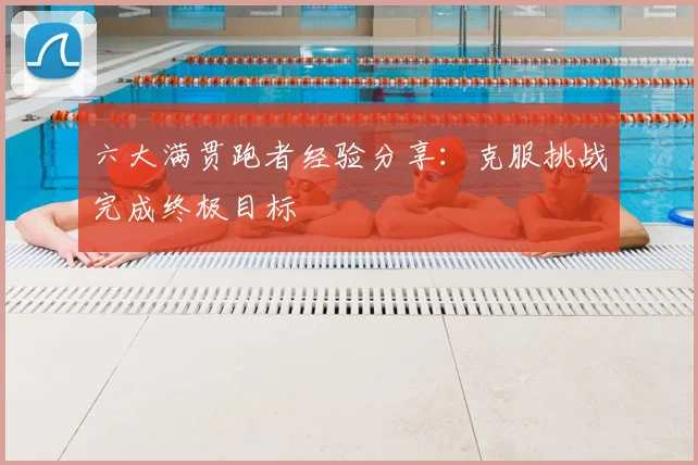 六大满贯跑者经验分享:克服挑战完成终极目标