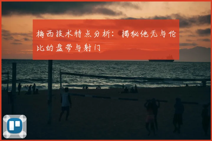 梅西技术特点分析：揭秘他无与伦比的盘带与射门
