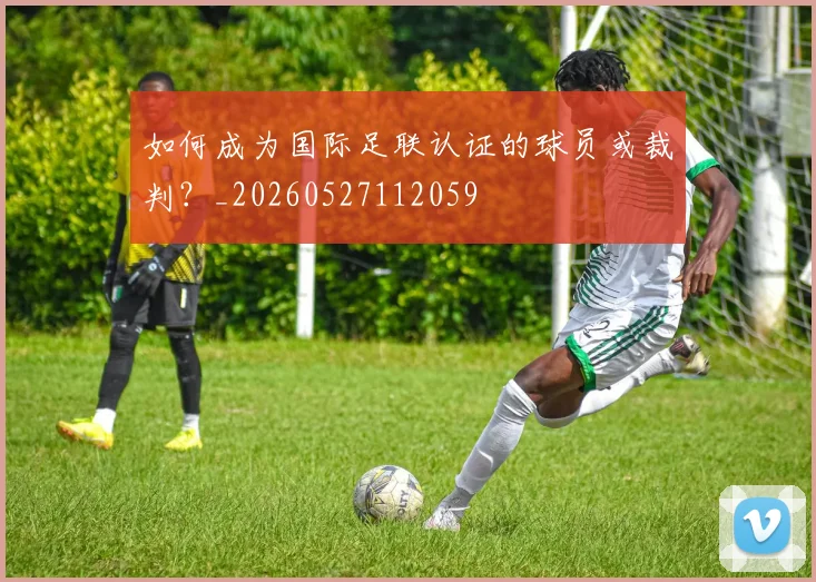 如何成为国际足联认证的球员或裁判？_20260527112059
