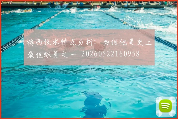 梅西技术特点分析：为何他是史上最佳球员之一_20260522160958