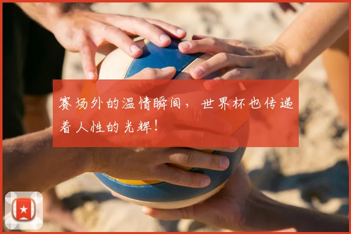 赛场外的温情瞬间,世界杯也传递着人性的光辉!