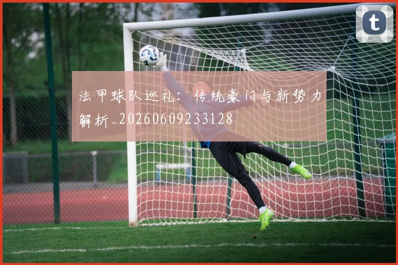 法甲球队巡礼:传统豪门与新势力解析_20260609233128