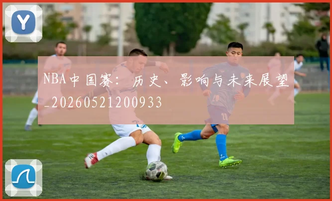 NBA中国赛：历史、影响与未来展望_20260521200933