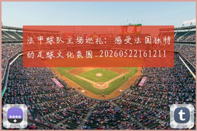 法甲球队主场巡礼:感受法国独特的足球文化氛围_20260522161211