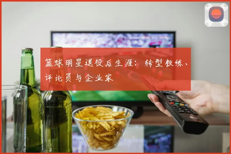 篮球明星退役后生涯:转型教练、评论员与企业家