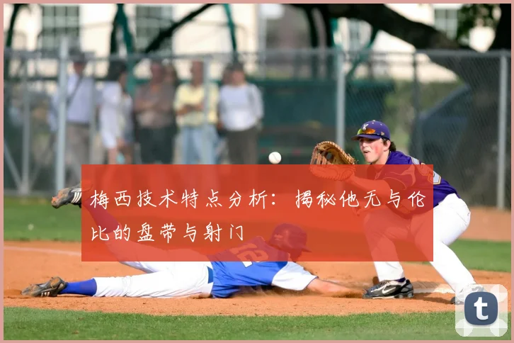 梅西技术特点分析:揭秘他无与伦比的盘带与射门