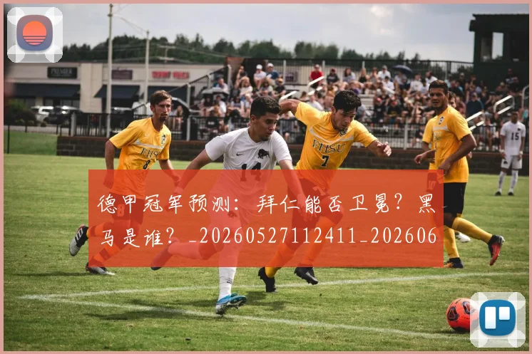 德甲冠军预测：拜仁能否卫冕？黑马是谁？_20260527112411_20260609190755