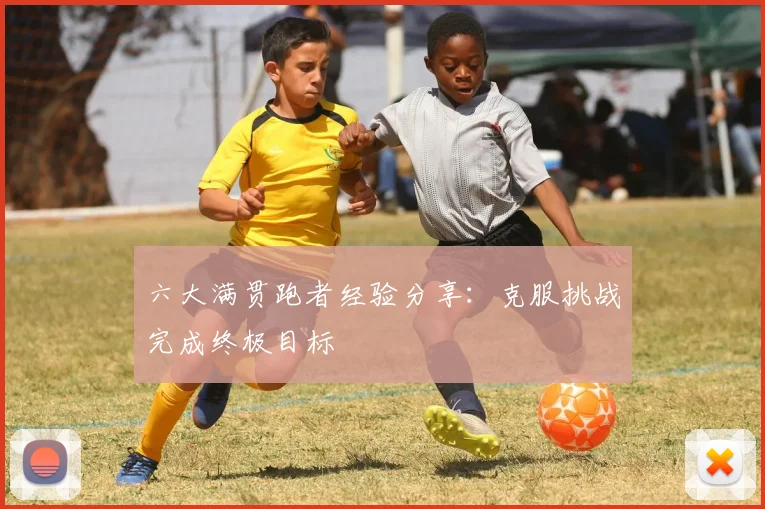 六大满贯跑者经验分享:克服挑战完成终极目标