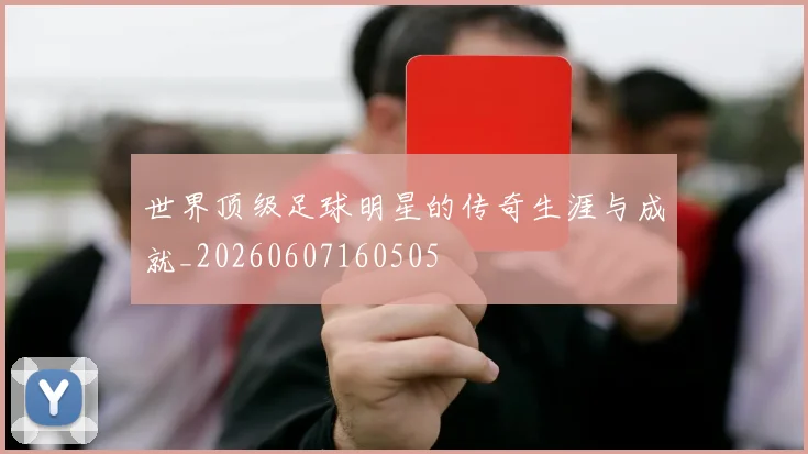世界顶级足球明星的传奇生涯与成就_20260607160505