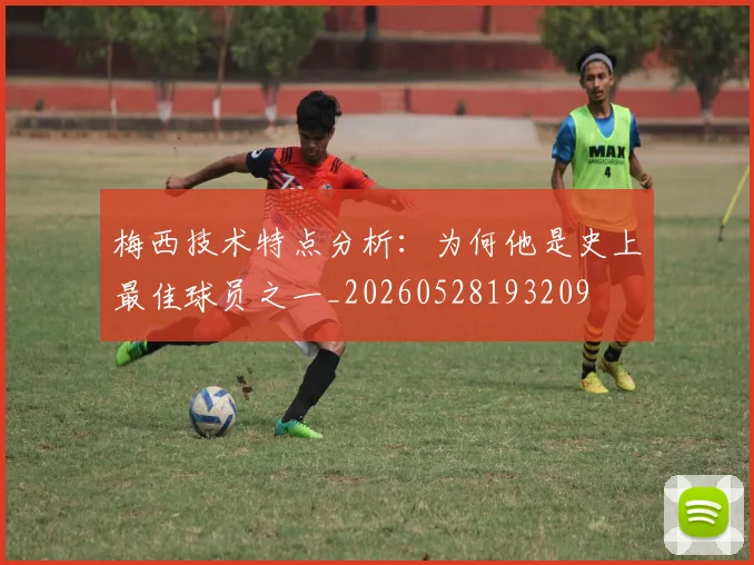 梅西技术特点分析:为何他是史上最佳球员之一_20260528193209