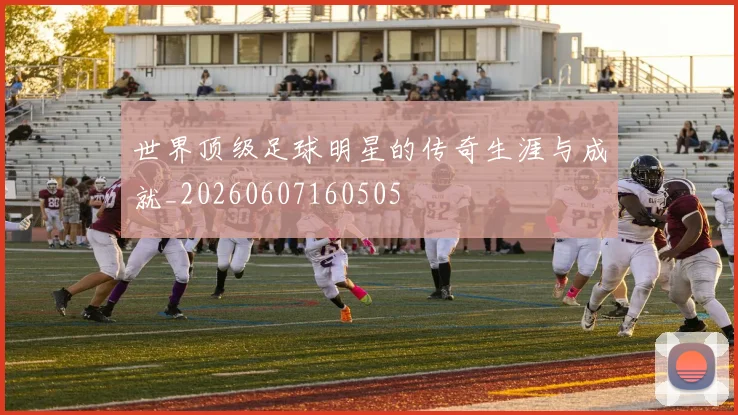 世界顶级足球明星的传奇生涯与成就_20260607160505