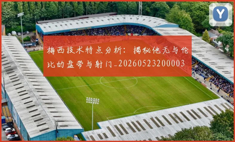 梅西技术特点分析:揭秘他无与伦比的盘带与射门_20260523200003