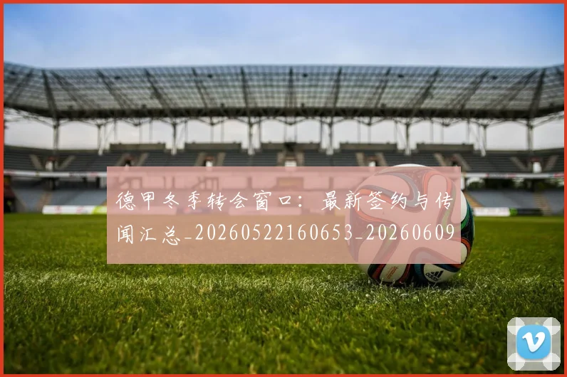 德甲冬季转会窗口:最新签约与传闻汇总_20260522160653_20260609190810