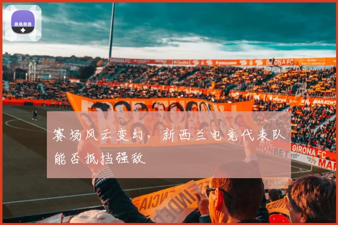 赛场风云变幻，新西兰电竞代表队能否抵挡强敌