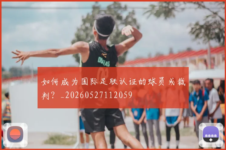 如何成为国际足联认证的球员或裁判?_20260527112059