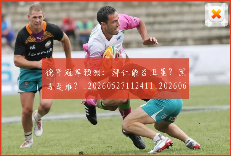 德甲冠军预测:拜仁能否卫冕?黑马是谁?_20260527112411_20260609190755