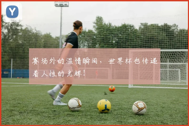 赛场外的温情瞬间，世界杯也传递着人性的光辉！