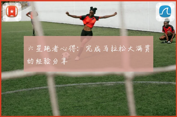 六星跑者心得:完成马拉松大满贯的经验分享