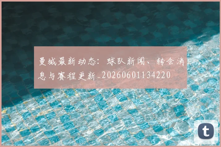 曼城最新动态：球队新闻、转会消息与赛程更新_20260601134220