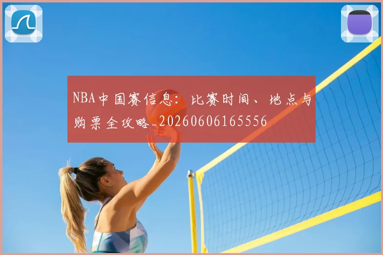 NBA中国赛信息：比赛时间、地点与购票全攻略_20260606165556